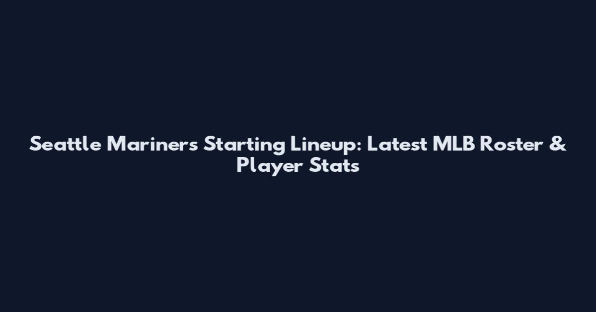 Seattle Mariners Starting Lineup: Latest MLB Roster & Player Stats