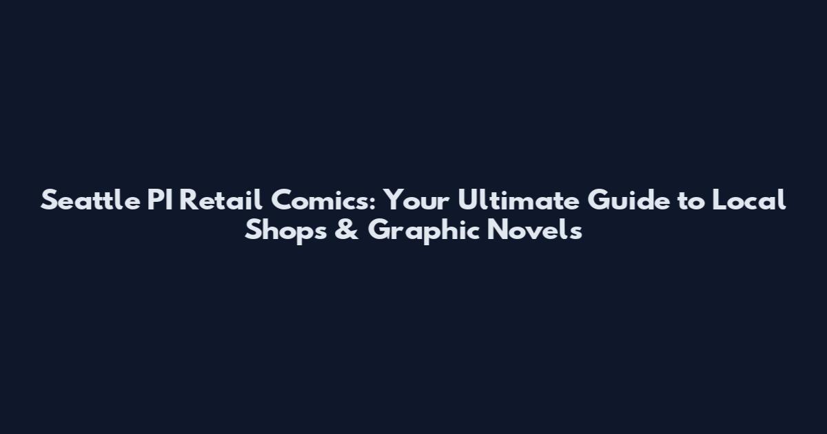 Seattle PI Retail Comics: Your Ultimate Guide to Local Shops & Graphic Novels