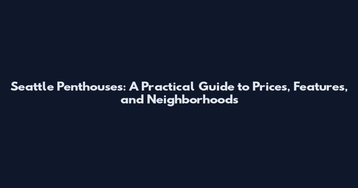 Seattle Penthouses: A Practical Guide to Prices, Features, and Neighborhoods
