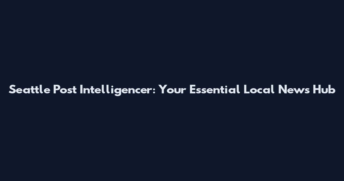 Seattle Post Intelligencer: Your Essential Local News Hub