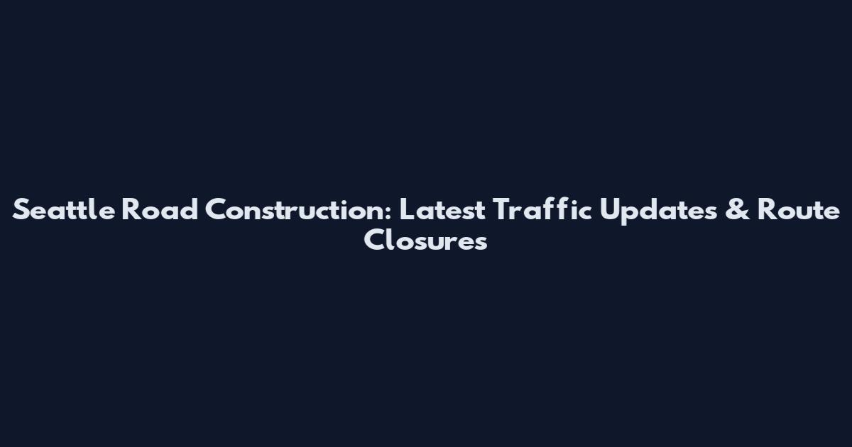 Seattle Road Construction: Latest Traffic Updates & Route Closures