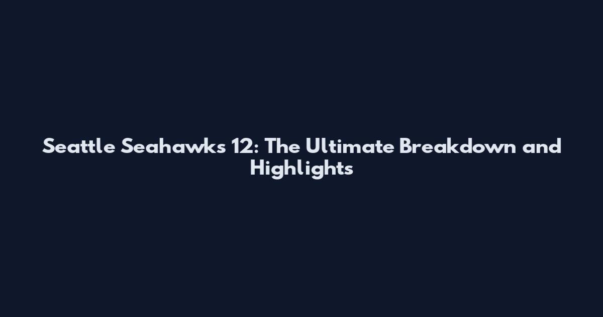 Seattle Seahawks 12: The Ultimate Breakdown and Highlights