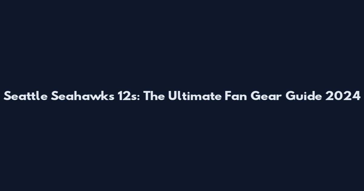 Seattle Seahawks 12s: The Ultimate Fan Gear Guide 2024