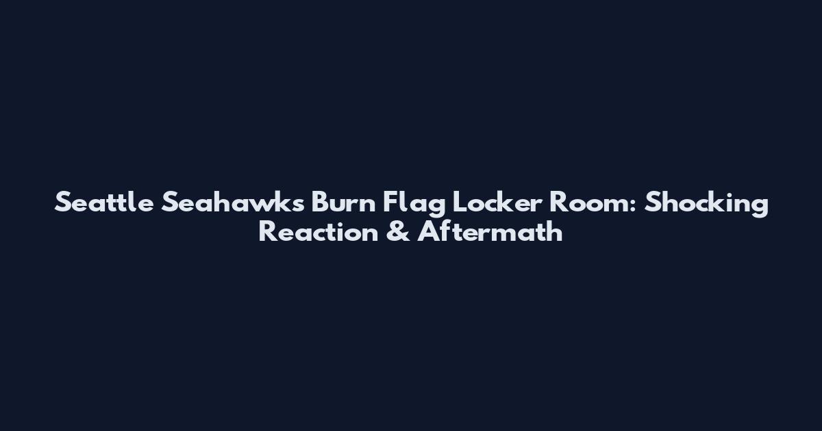 Seattle Seahawks Burn Flag Locker Room: Shocking Reaction & Aftermath