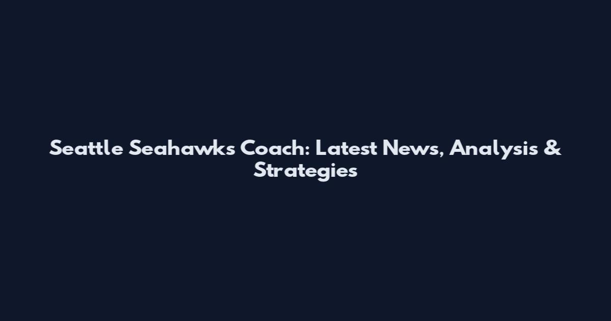 Seattle Seahawks Coach: Latest News, Analysis & Strategies