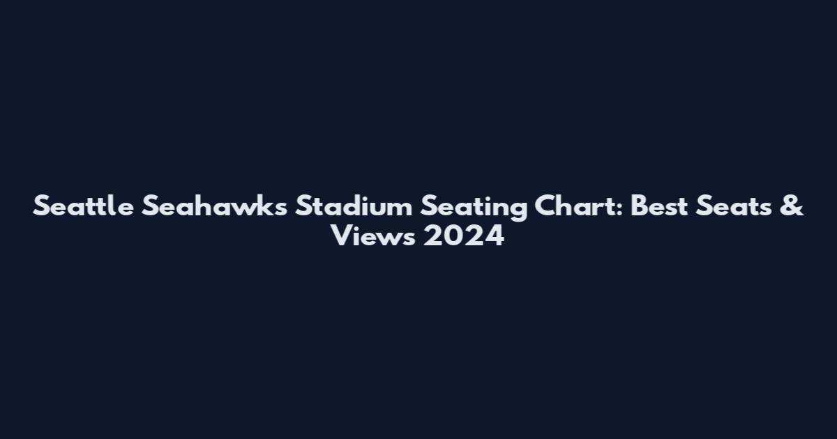 Seattle Seahawks Stadium Seating Chart: Best Seats & Views 2024