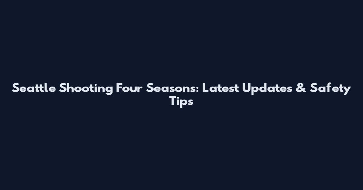 Seattle Shooting Four Seasons: Latest Updates & Safety Tips