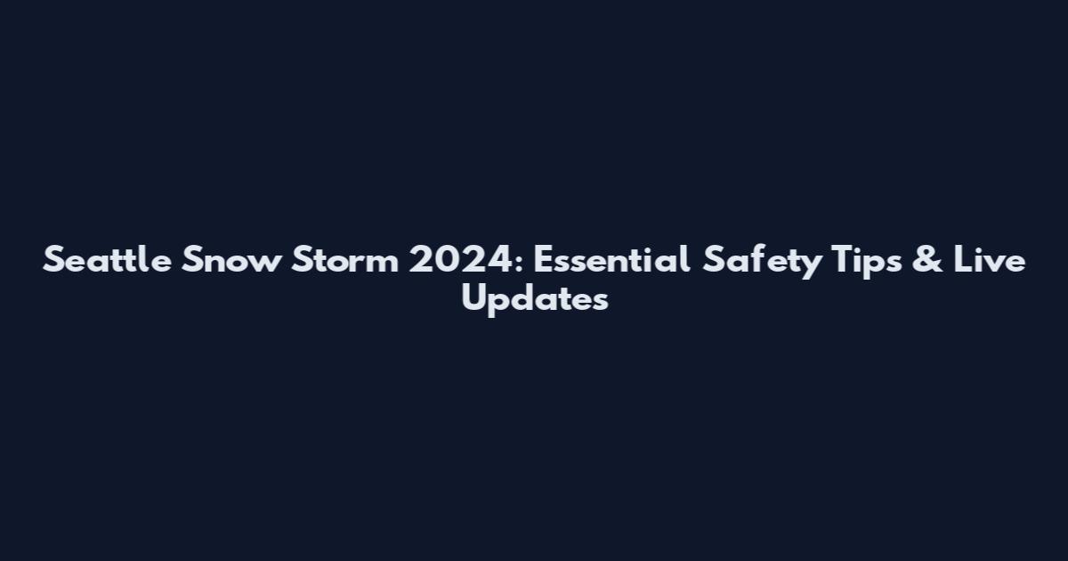 Seattle Snow Storm 2024: Essential Safety Tips & Live Updates