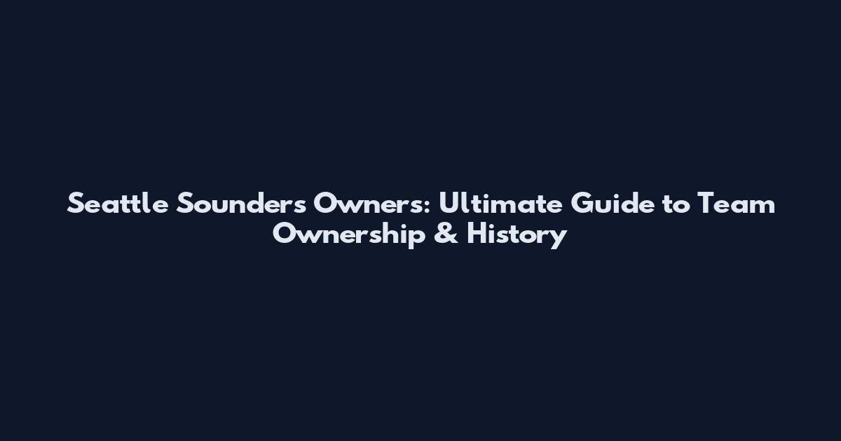 Seattle Sounders Owners: Ultimate Guide to Team Ownership & History