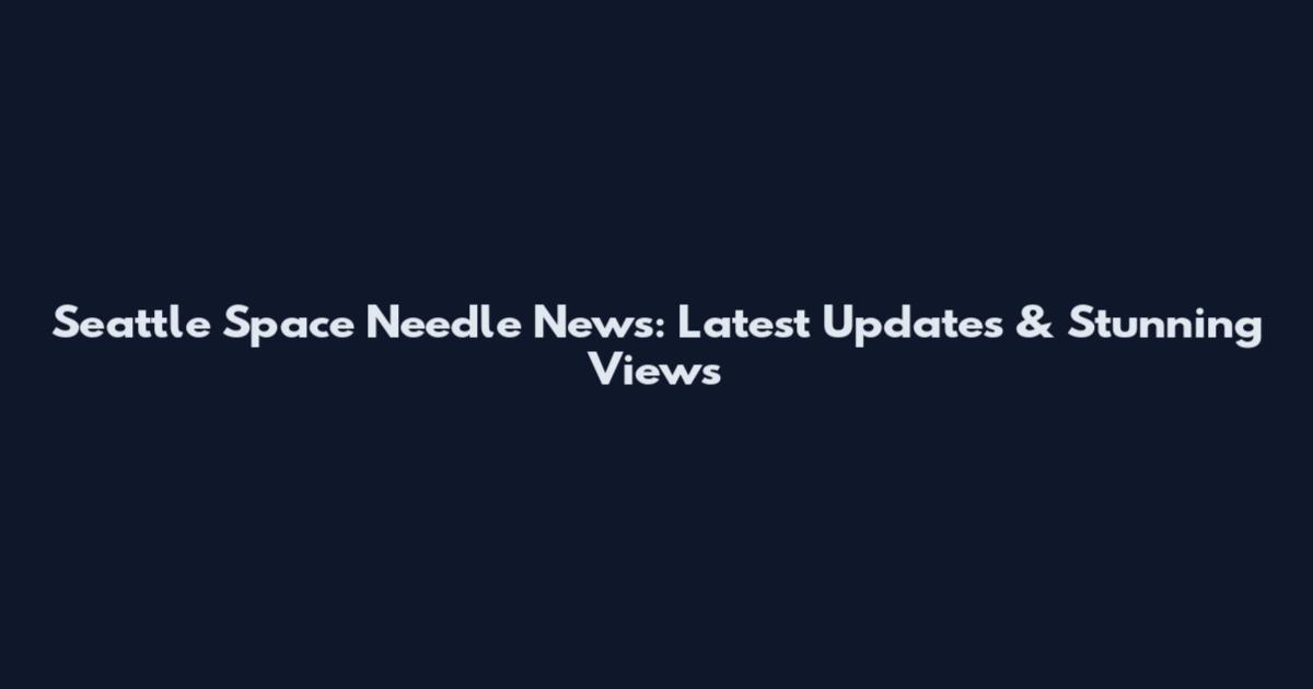 Seattle Space Needle News: Latest Updates & Stunning Views