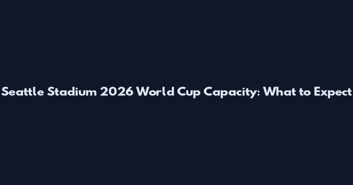 Seattle Stadium 2026 World Cup Capacity: What to Expect