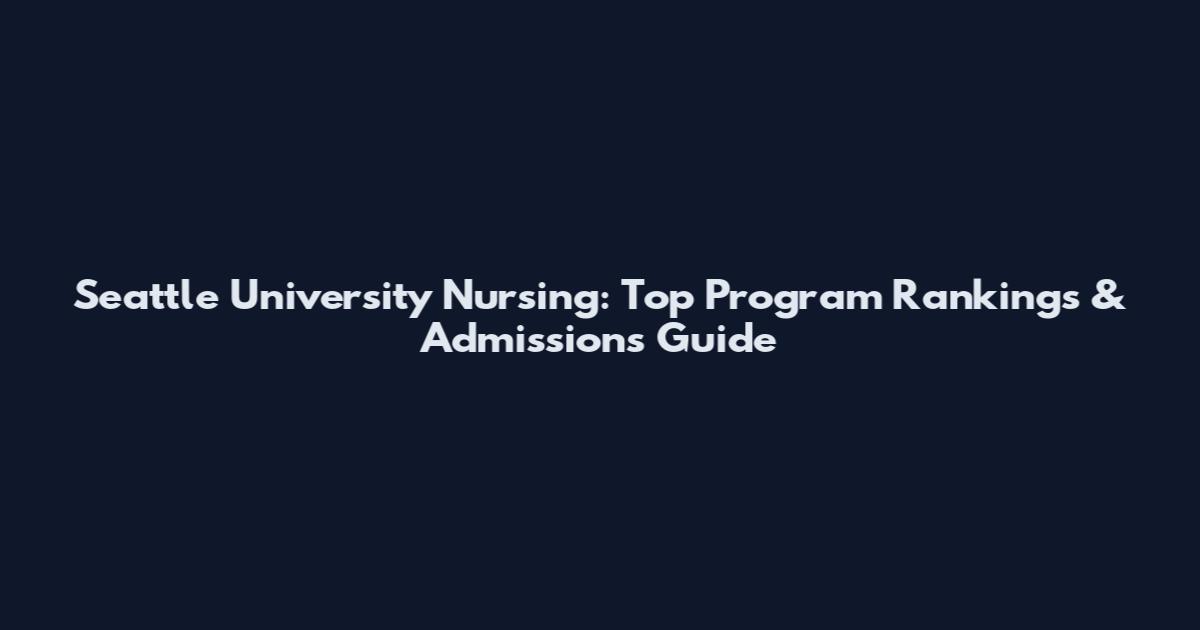 Seattle University Nursing: Top Program Rankings & Admissions Guide