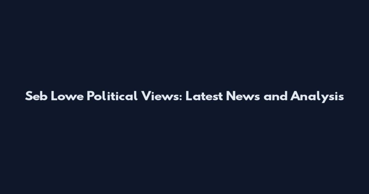 Seb Lowe Political Views: Latest News and Analysis