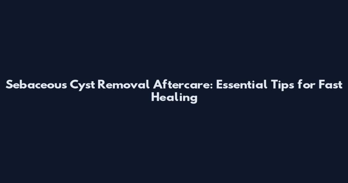 Sebaceous Cyst Removal Aftercare: Essential Tips for Fast Healing