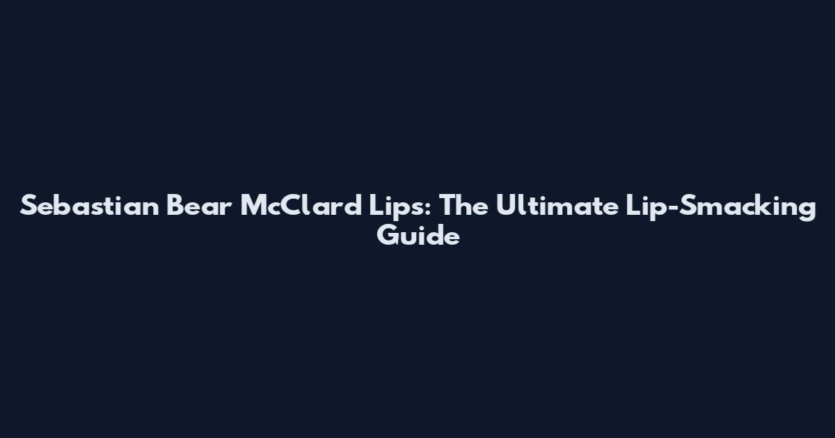 Sebastian Bear McClard Lips: The Ultimate Lip-Smacking Guide