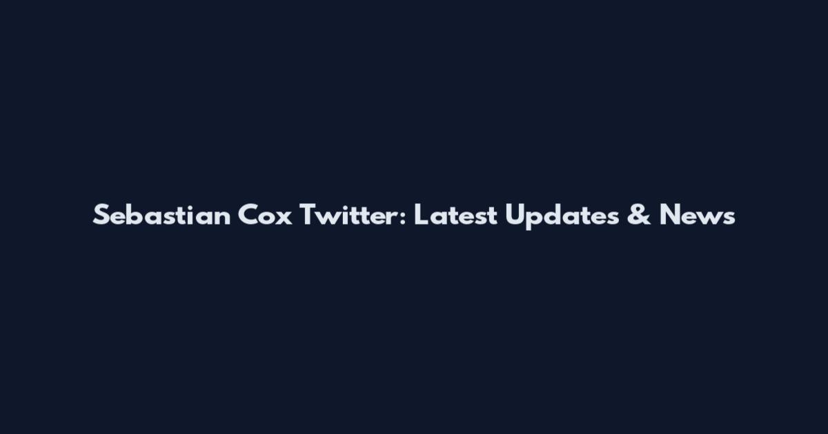Sebastian Cox Twitter: Latest Updates & News