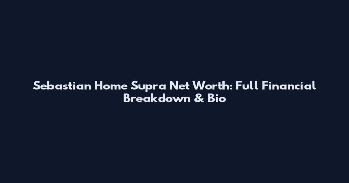 Sebastian Home Supra Net Worth: Full Financial Breakdown & Bio