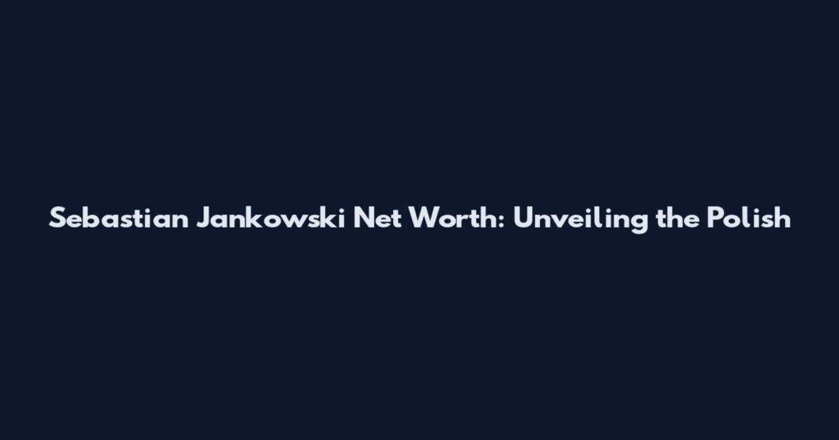 Sebastian Jankowski Net Worth: Unveiling the Polish