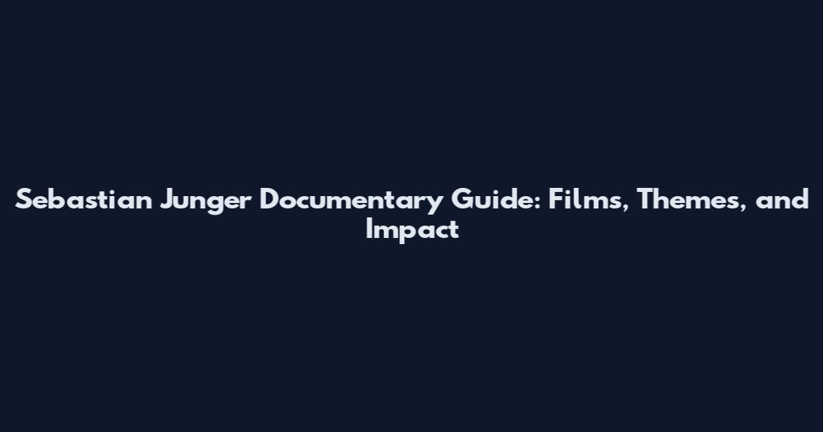Sebastian Junger Documentary Guide: Films, Themes, and Impact