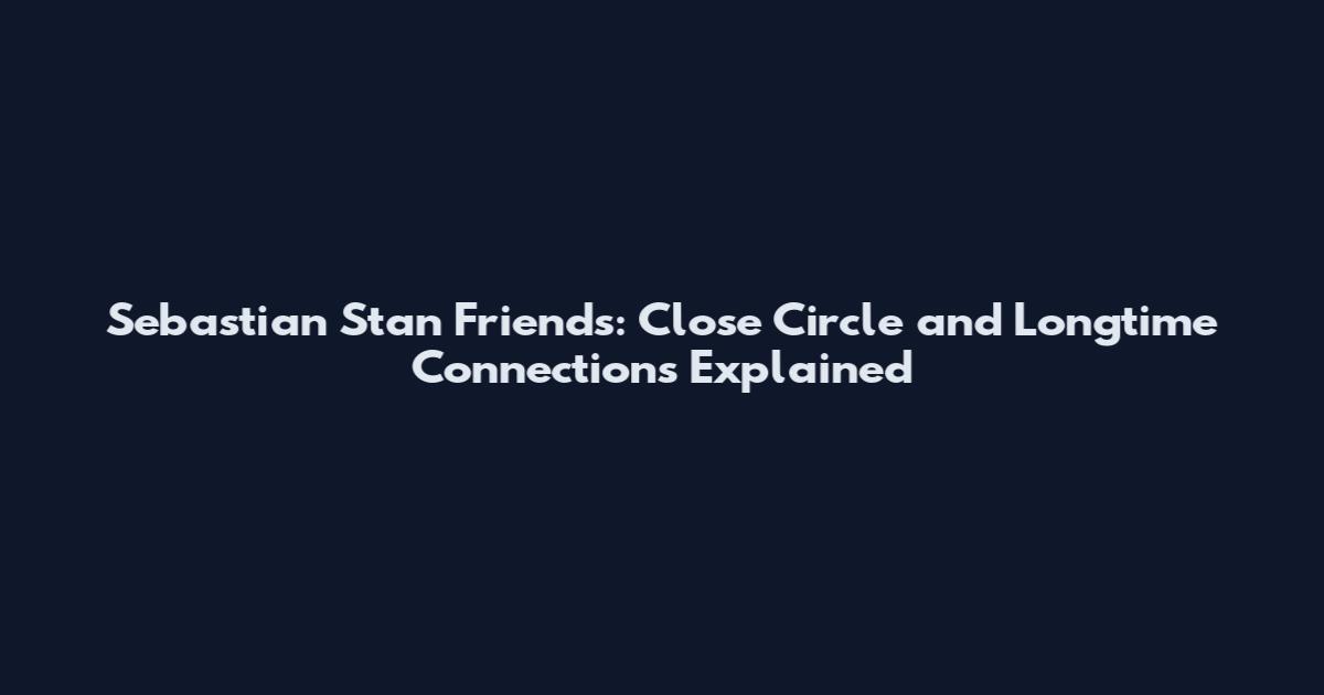 Sebastian Stan Friends: Close Circle and Longtime Connections Explained