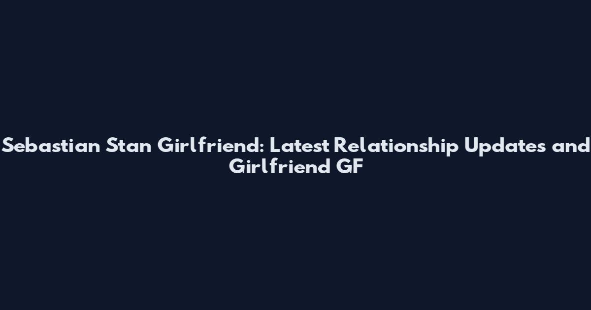 Sebastian Stan Girlfriend: Latest Relationship Updates and Girlfriend GF