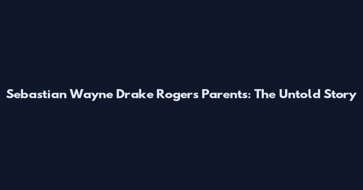 Sebastian Wayne Drake Rogers Parents: The Untold Story