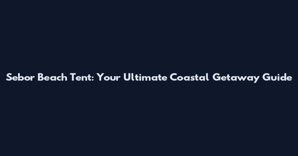 Sebor Beach Tent: Your Ultimate Coastal Getaway Guide