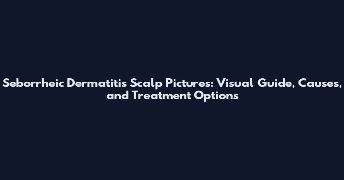 Seborrheic Dermatitis Scalp Pictures: Visual Guide, Causes, and Treatment Options
