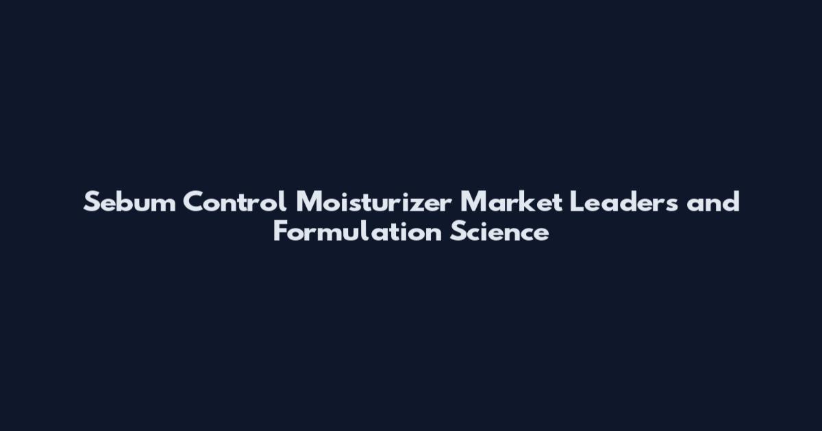 Sebum Control Moisturizer Market Leaders and Formulation Science
