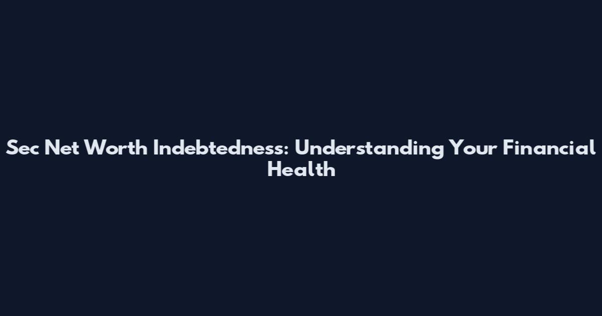 Sec Net Worth Indebtedness: Understanding Your Financial Health