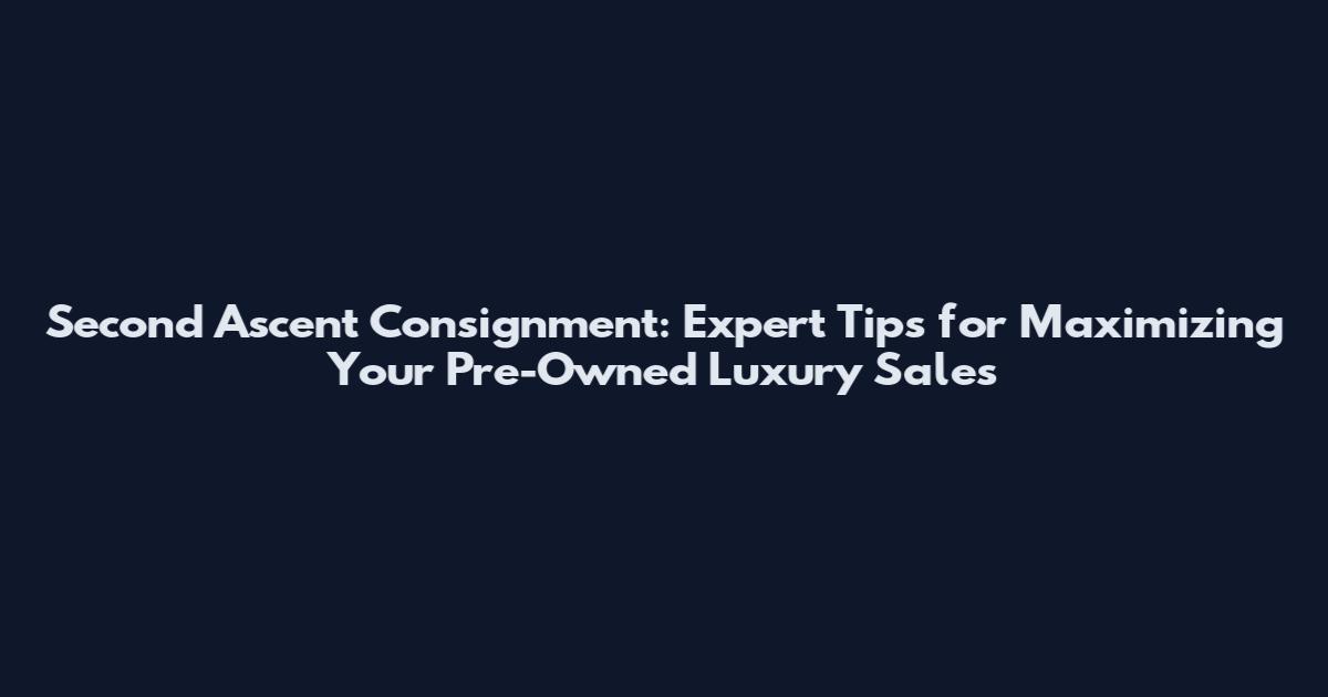Second Ascent Consignment: Expert Tips for Maximizing Your Pre-Owned Luxury Sales