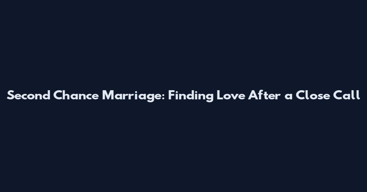 Second Chance Marriage: Finding Love After a Close Call