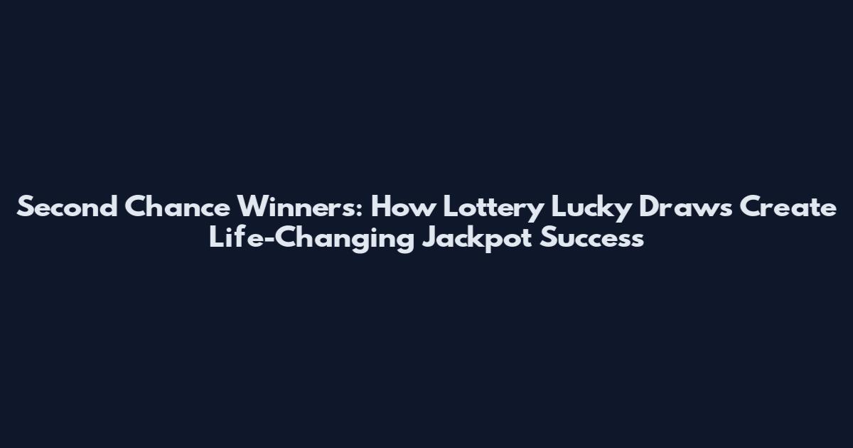 Second Chance Winners: How Lottery Lucky Draws Create Life-Changing Jackpot Success