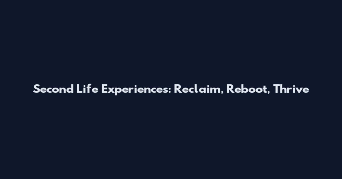 Second Life Experiences: Reclaim, Reboot, Thrive