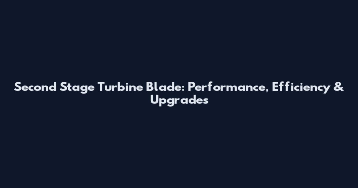 Second Stage Turbine Blade: Performance, Efficiency & Upgrades