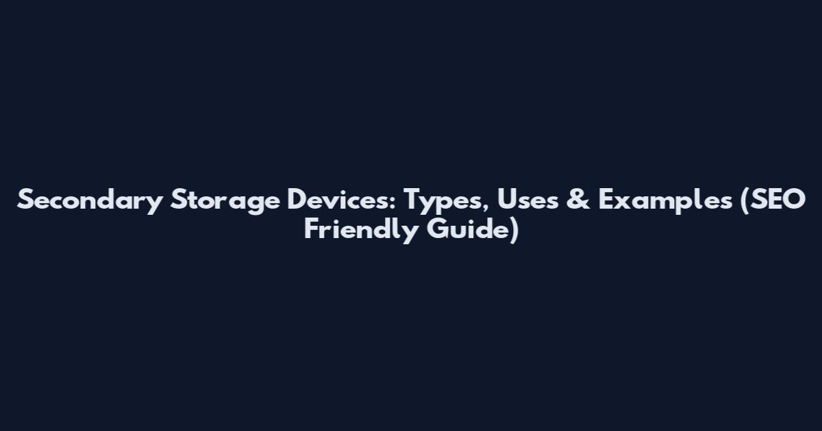 Secondary Storage Devices: Types, Uses & Examples (SEO Friendly Guide)
