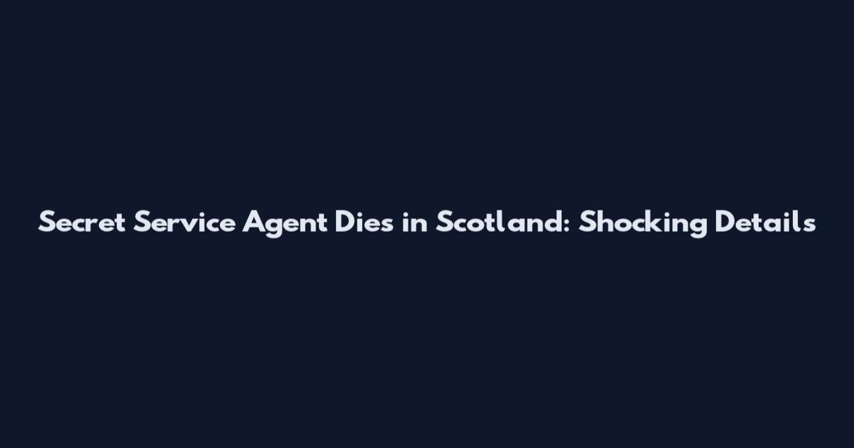 Secret Service Agent Dies in Scotland: Shocking Details