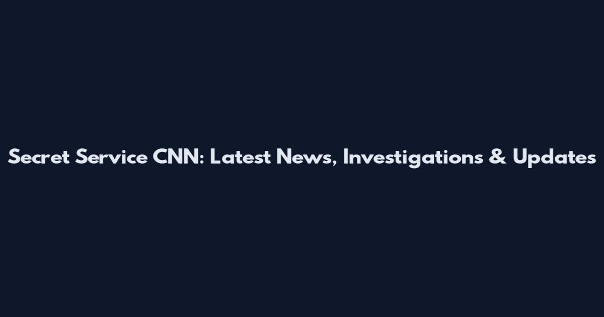 Secret Service CNN: Latest News, Investigations & Updates