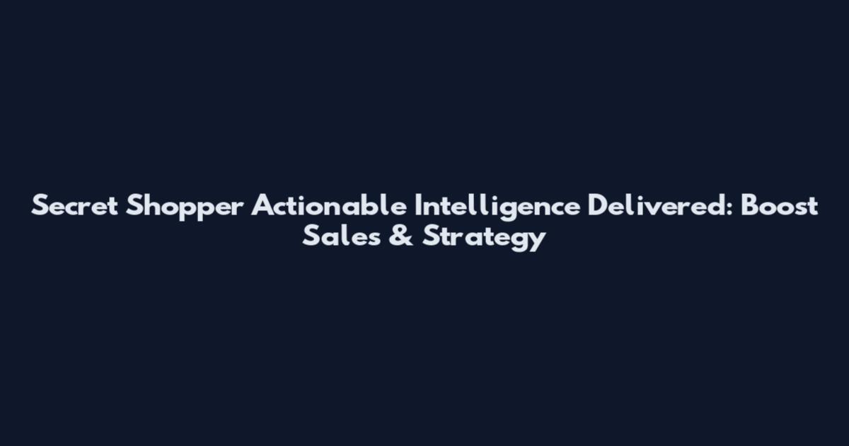 Secret Shopper Actionable Intelligence Delivered: Boost Sales & Strategy