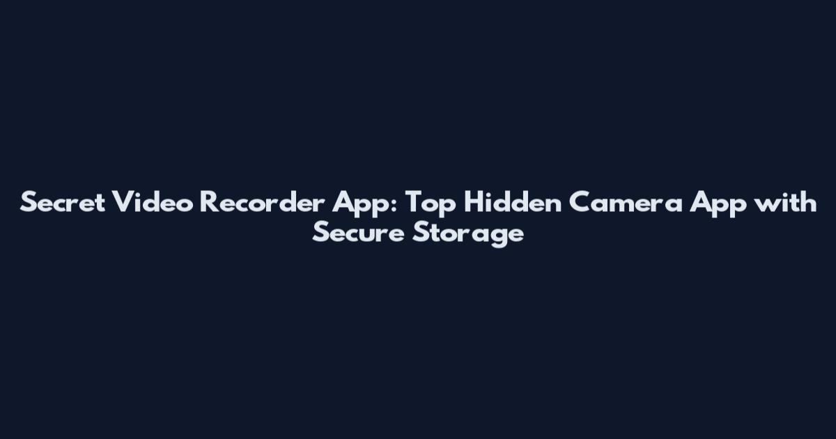 Secret Video Recorder App: Top Hidden Camera App with Secure Storage