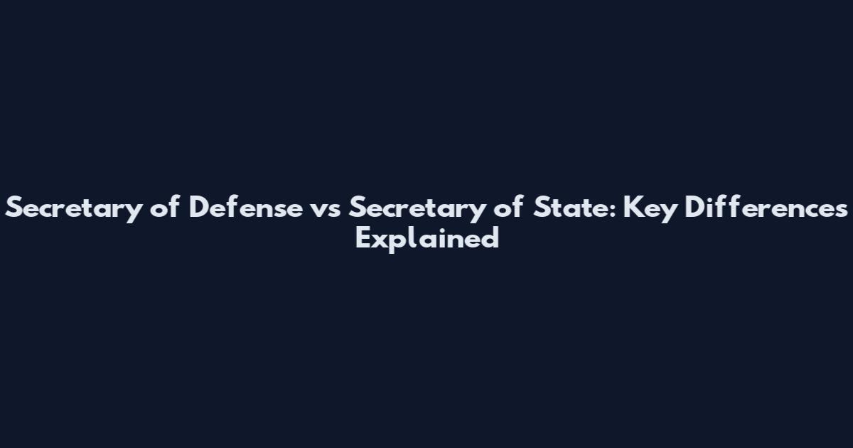 Secretary of Defense vs Secretary of State: Key Differences Explained