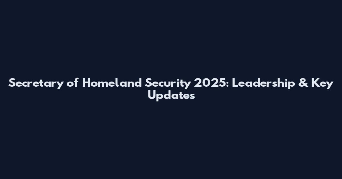 Secretary of Homeland Security 2025: Leadership & Key Updates