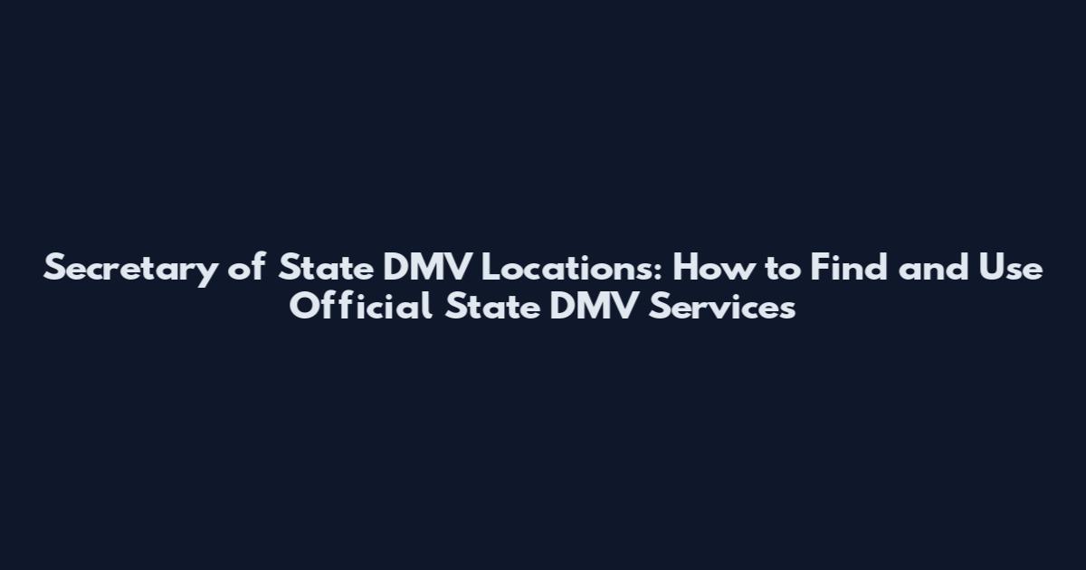 Secretary of State DMV Locations: How to Find and Use Official State DMV Services