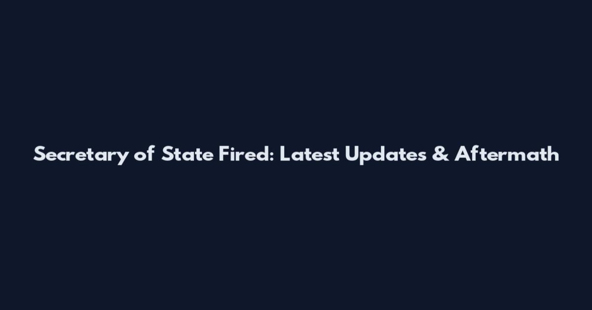 Secretary of State Fired: Latest Updates & Aftermath