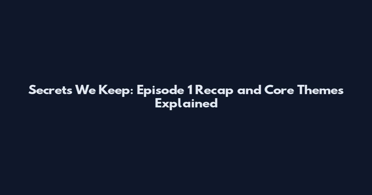 Secrets We Keep: Episode 1 Recap and Core Themes Explained
