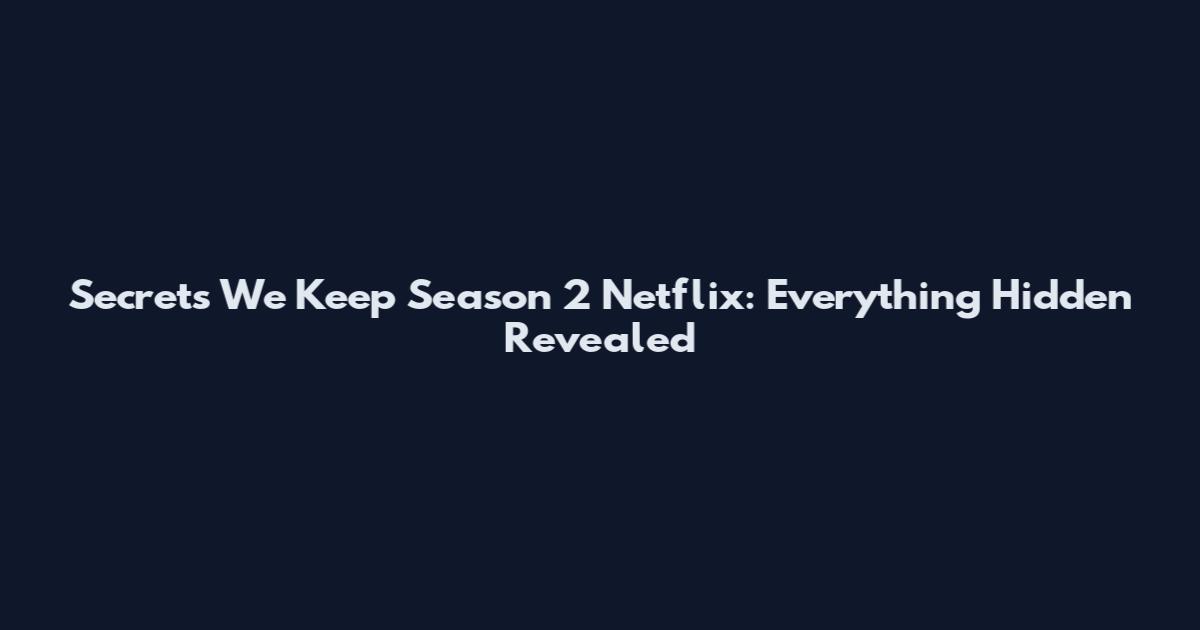 Secrets We Keep Season 2 Netflix: Everything Hidden Revealed