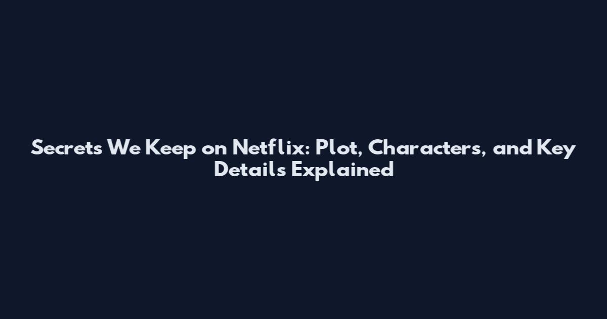 Secrets We Keep on Netflix: Plot, Characters, and Key Details Explained