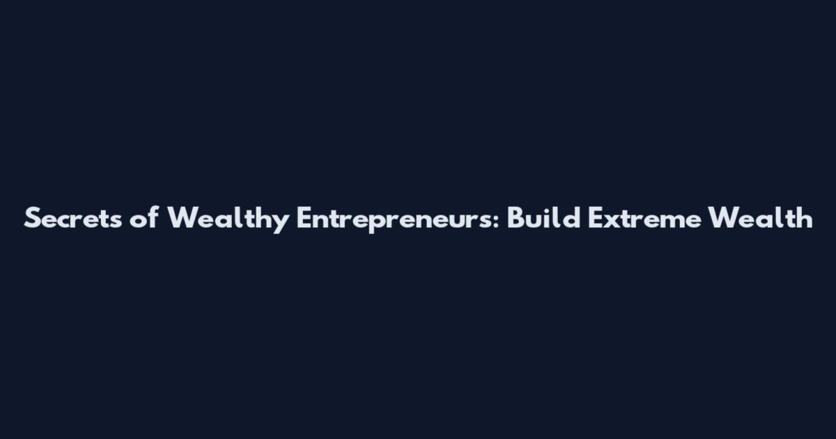 Secrets of Wealthy Entrepreneurs: Build Extreme Wealth