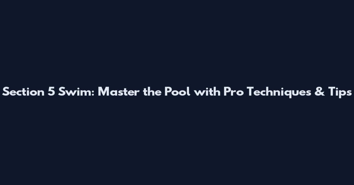 Section 5 Swim: Master the Pool with Pro Techniques & Tips