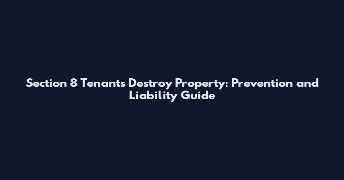 Section 8 Tenants Destroy Property: Prevention and Liability Guide
